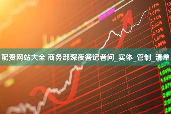 配资网站大全 商务部深夜答记者问_实体_管制_清单