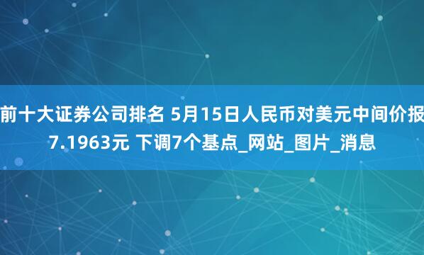 前十大证券公司排名 5月15日人民币对美元中间价报7.1963元 下调7个基点_网站_图片_消息
