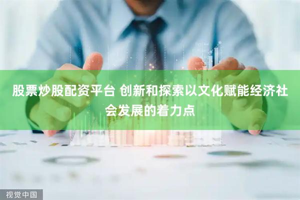 股票炒股配资平台 创新和探索以文化赋能经济社会发展的着力点