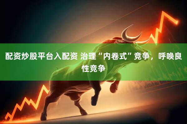 配资炒股平台入配资 治理“内卷式”竞争，呼唤良性竞争