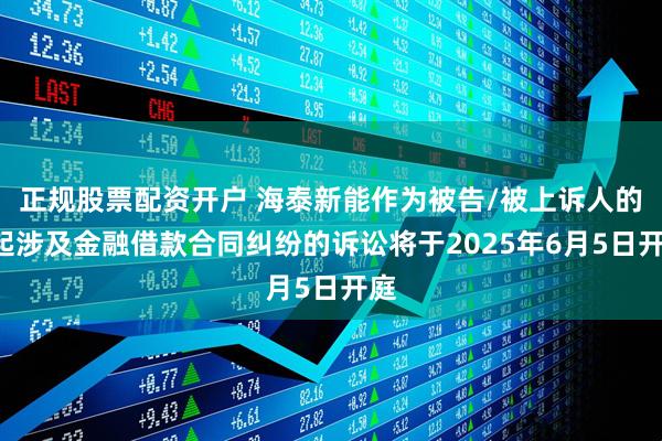 正规股票配资开户 海泰新能作为被告/被上诉人的1起涉及金融借款合同纠纷的诉讼将于2025年6月5日开庭