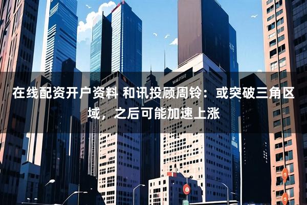 在线配资开户资料 和讯投顾周铃：或突破三角区域，之后可能加速上涨