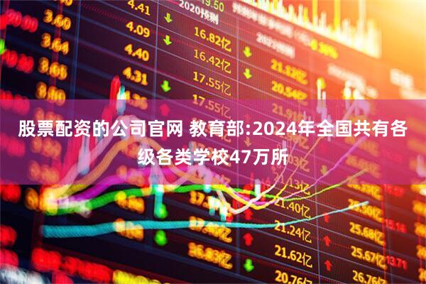 股票配资的公司官网 教育部:2024年全国共有各级各类学校47万所