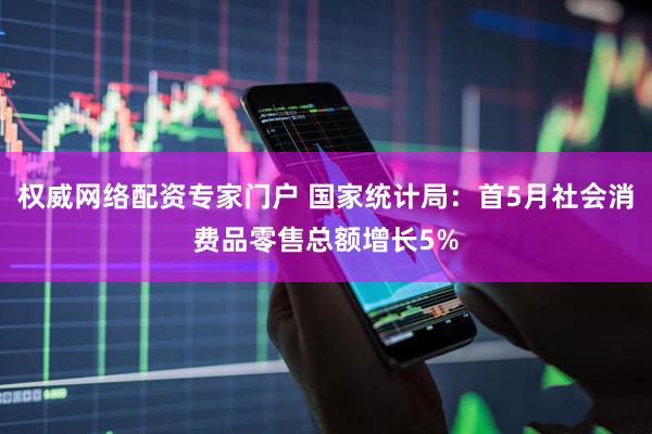 权威网络配资专家门户 国家统计局：首5月社会消费品零售总额增长5%