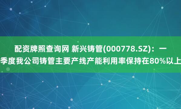 配资牌照查询网 新兴铸管(000778.SZ)：一季度我公司铸管主要产线产能利用率保持在80%以上