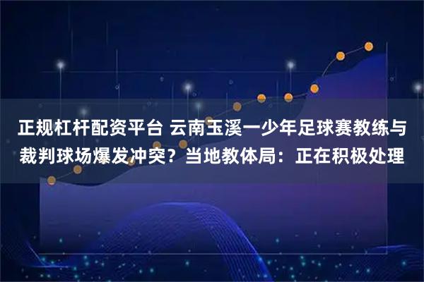 正规杠杆配资平台 云南玉溪一少年足球赛教练与裁判球场爆发冲突？当地教体局：正在积极处理