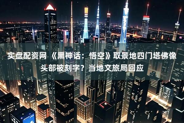 实盘配资网 《黑神话：悟空》取景地四门塔佛像头部被刻字？当地文旅局回应