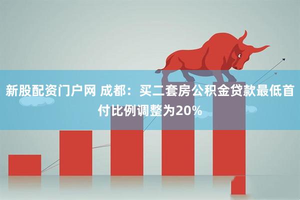 新股配资门户网 成都：买二套房公积金贷款最低首付比例调整为20%