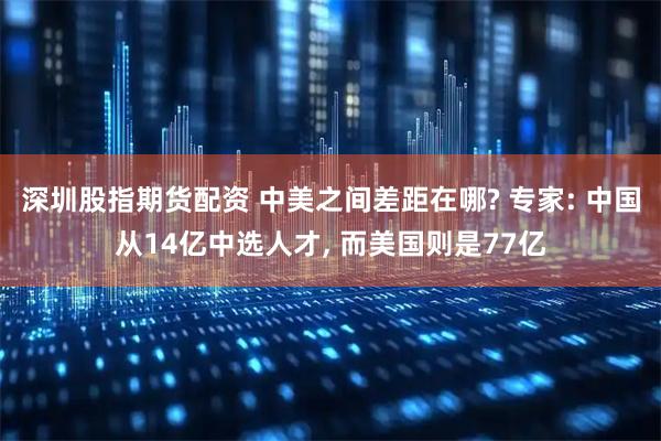 深圳股指期货配资 中美之间差距在哪? 专家: 中国从14亿中选人才, 而美国则是77亿