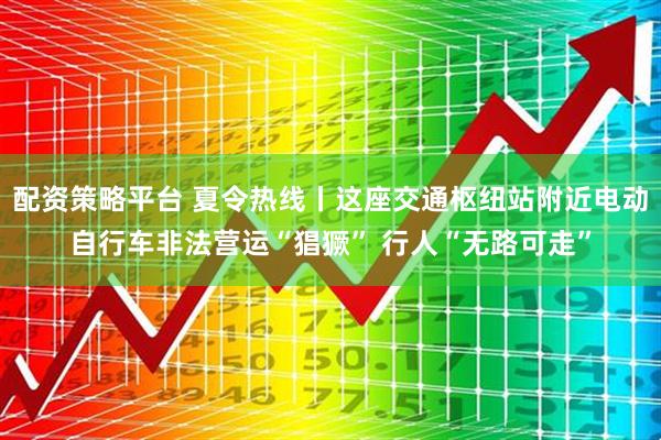 配资策略平台 夏令热线丨这座交通枢纽站附近电动自行车非法营运“猖獗” 行人“无路可走”