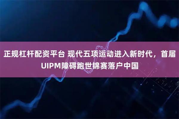 正规杠杆配资平台 现代五项运动进入新时代，首届UIPM障碍跑世锦赛落户中国