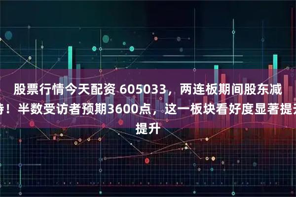 股票行情今天配资 605033，两连板期间股东减持！半数受访者预期3600点，这一板块看好度显著提升
