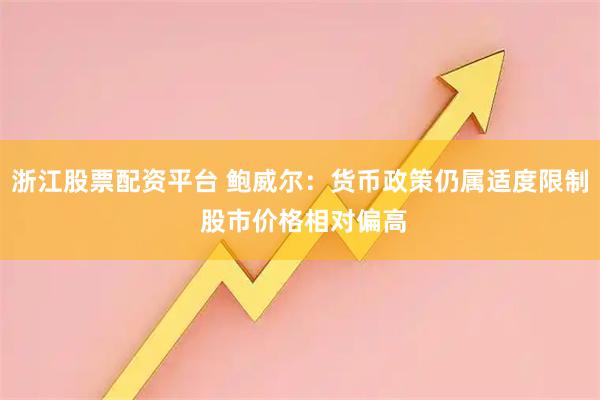 浙江股票配资平台 鲍威尔：货币政策仍属适度限制 股市价格相对偏高
