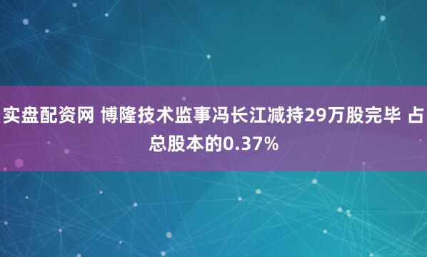 实盘配资网 博隆技术监事冯长江减持29万股完毕 占总股本的0.37%