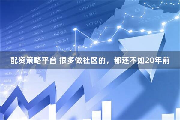 配资策略平台 很多做社区的，都还不如20年前